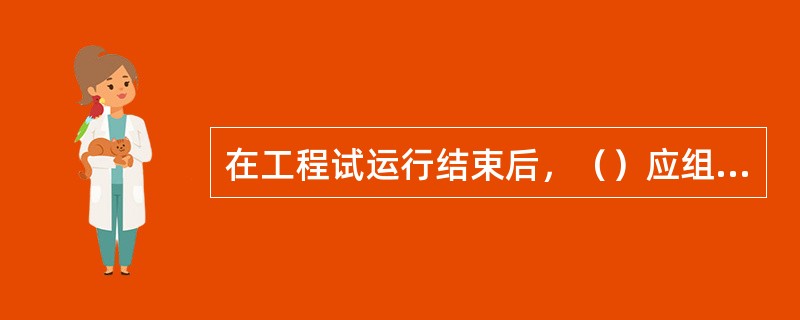 在工程试运行结束后，（）应组织工程终验。