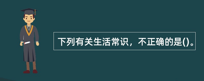 下列有关生活常识，不正确的是()。