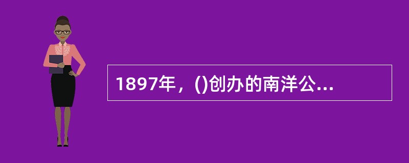 1897年，()创办的南洋公学，分为四院，其中的外院即为小学，它是我国最早的公立