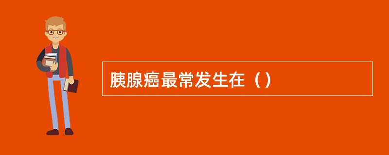 胰腺癌最常发生在（）
