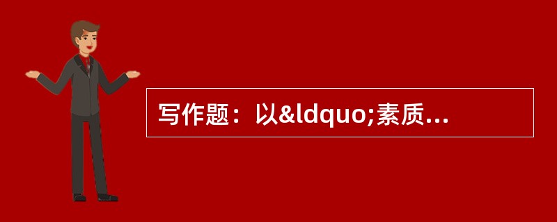 写作题：以“素质教育之我见”写一篇800字的议论文。