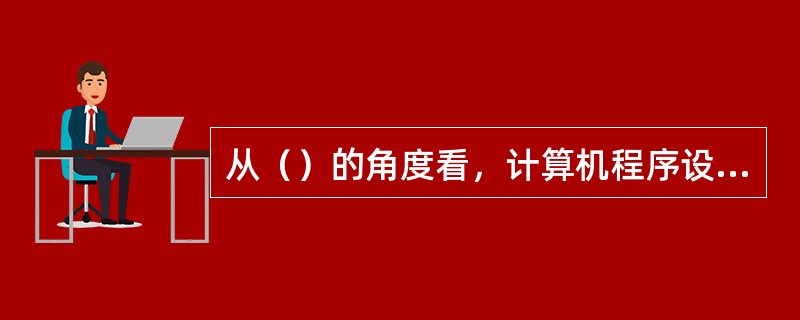 从（）的角度看，计算机程序设计员必须了解和熟悉与自身职业有直接或间接关系的领域中