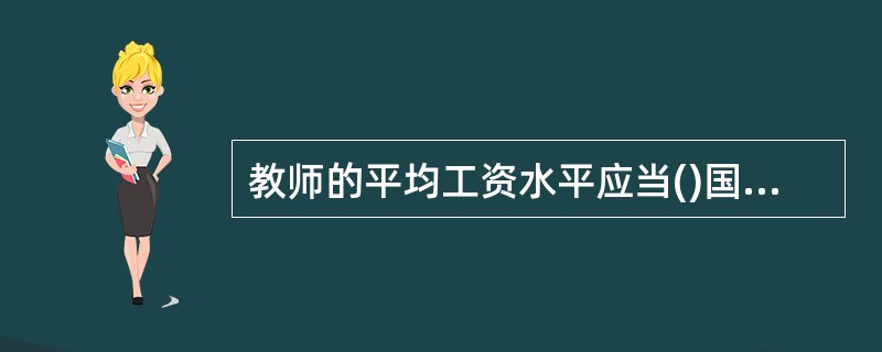 教师的平均工资水平应当()国家公务员的平均工资水平，并逐步提高。建立正常晋级增薪