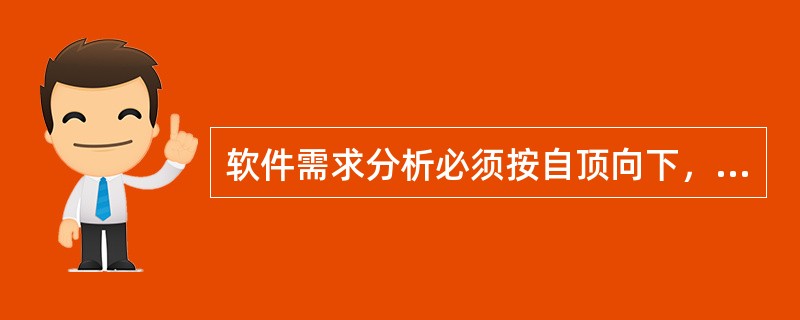 软件需求分析必须按自顶向下，逐层分解的方式对问题进行分解和不断细化。