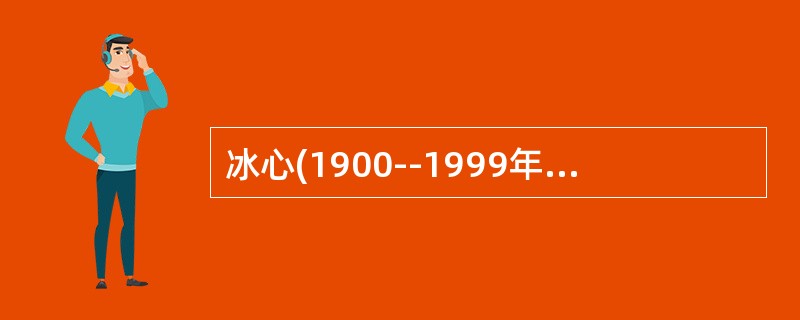 冰心(1900--1999年)，原名谢婉莹。文学研究会代表作家。1919年起，谢