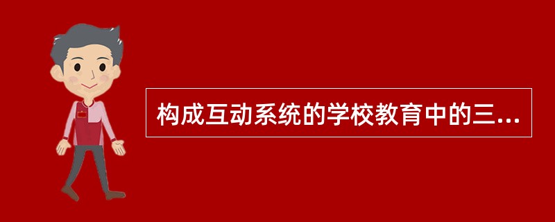 构成互动系统的学校教育中的三个核心因素是（）。