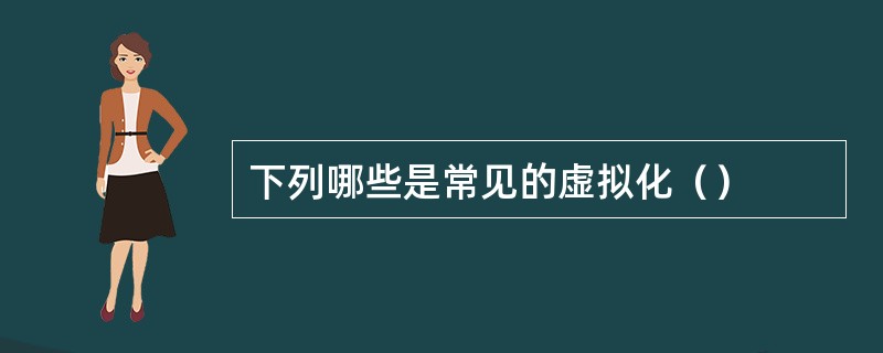 下列哪些是常见的虚拟化（）