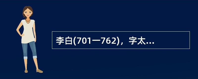 李白(701一762)，字太白，号青莲居士，又号“谪仙人”。中国唐朝诗人，有“诗