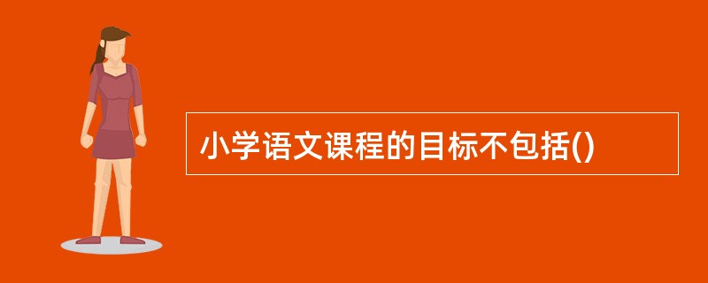 小学语文课程的目标不包括()