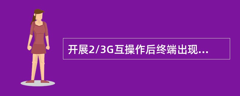 开展2/3G互操作后终端出现的问题有：终端无法有效驻留TD网络、各终端选网差异较