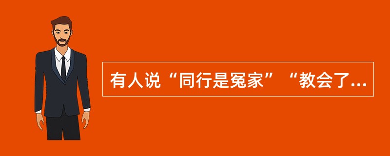 有人说“同行是冤家”“教会了徒弟，饿死了师傅”“文人相轻”，这些错误观念与()相