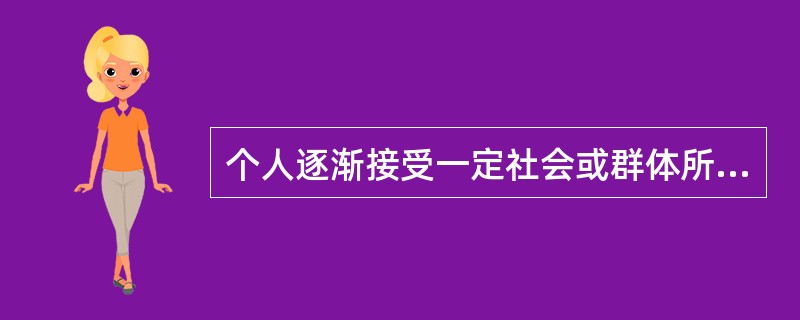 个人逐渐接受一定社会或群体所要求的知识经验、行为规范、价值观以及适应社会的能力的