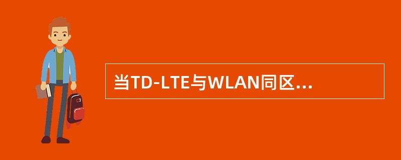 当TD-LTE与WLAN同区域覆盖时，应优先考虑WLAN与TD-LTE共室分系统