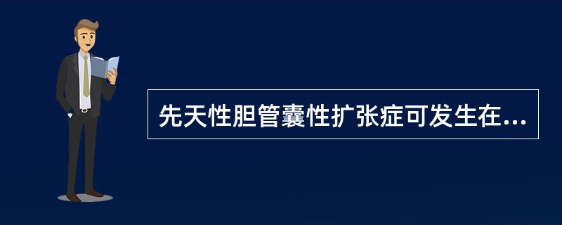 先天性胆管囊性扩张症可发生在（）