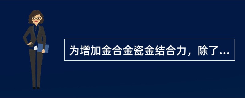 为增加金合金瓷金结合力，除了（）