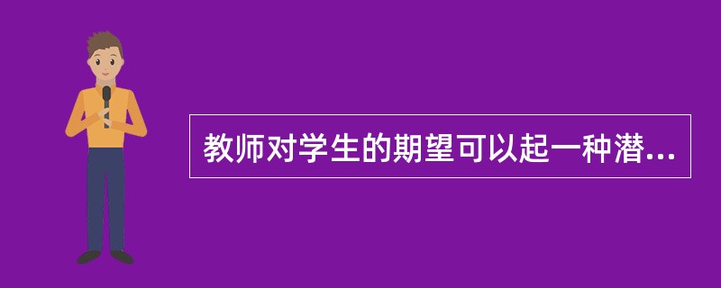 教师对学生的期望可以起一种潜移默化的作用，从而有助于学生学习的进步。教师期望的这