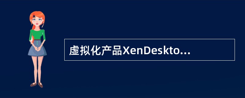 虚拟化产品XenDesktop是下列哪个公司的产品（）