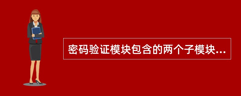 密码验证模块包含的两个子模块是：（）。