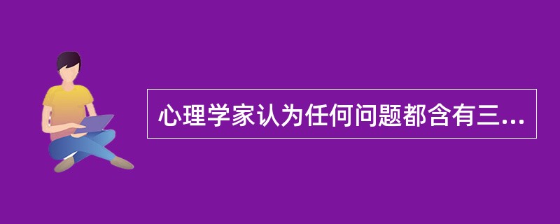 心理学家认为任何问题都含有三个基本成分，。即（）。