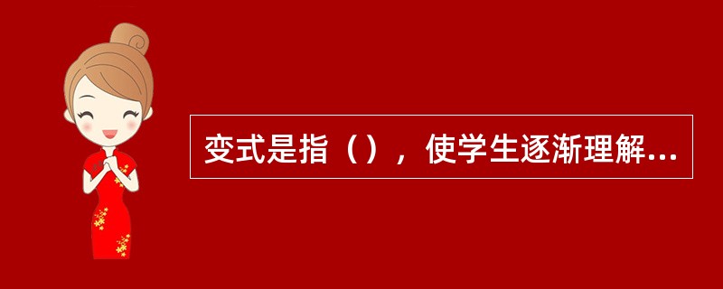 变式是指（），使学生逐渐理解概念的真正含义。