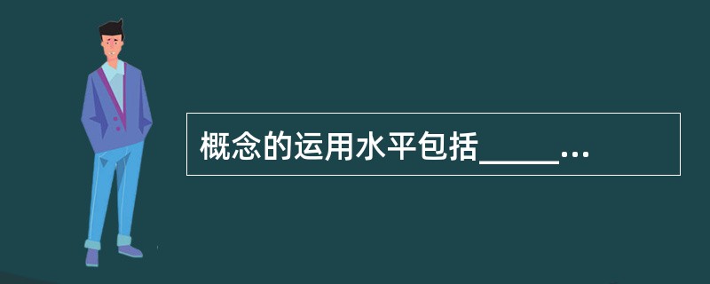 概念的运用水平包括______和思维水平。