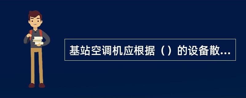 基站空调机应根据（）的设备散热量配置。