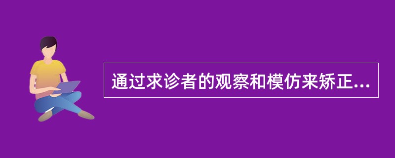 通过求诊者的观察和模仿来矫正其适应不良行为与神经症反应的方法是（）。