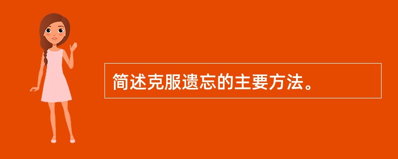 简述克服遗忘的主要方法。