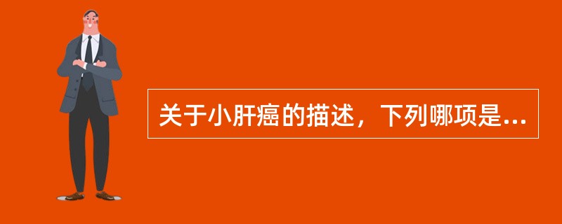 关于小肝癌的描述，下列哪项是错误的（）
