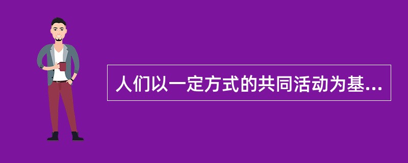 人们以一定方式的共同活动为基础而结合起来的联合体是（）。