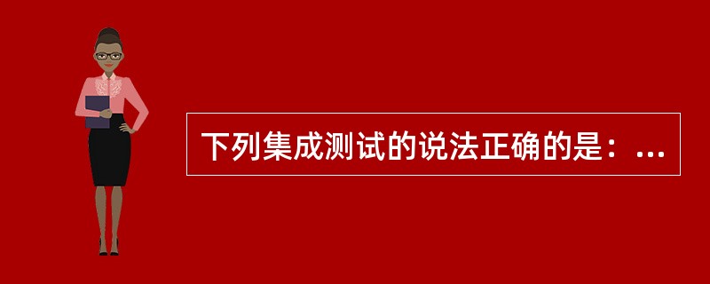 下列集成测试的说法正确的是：（）。