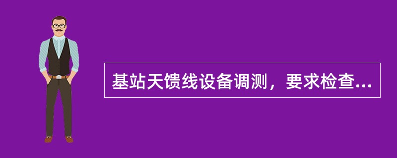 基站天馈线设备调测，要求检查天线驻波比VSWR告警门限设置，一般根据设备厂家要求