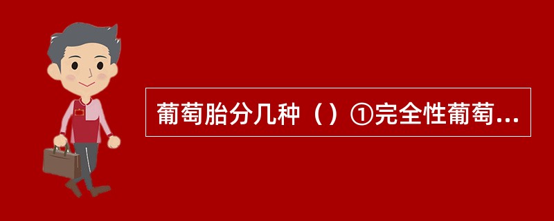 葡萄胎分几种（）①完全性葡萄胎②部分性葡萄胎③完全性葡萄胎与正常胎儿共存④胎盘水