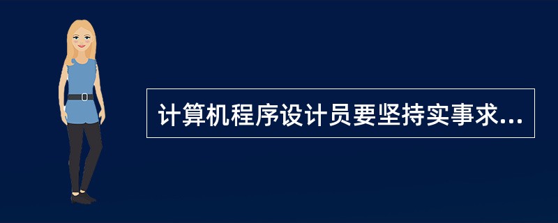 计算机程序设计员要坚持实事求是的工作作风，一切从实际出发，理论联系实际，坚持（）