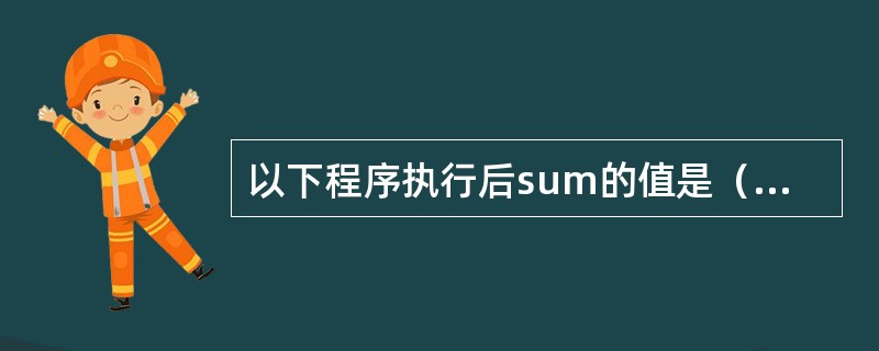 以下程序执行后sum的值是（）。main（）{int i，sum；for（i=1