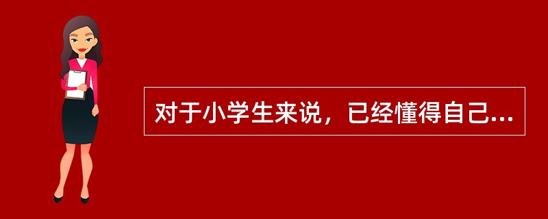 对于小学生来说，已经懂得自己行为和周围事物的关系，形成自我评价，自我评价是（）的