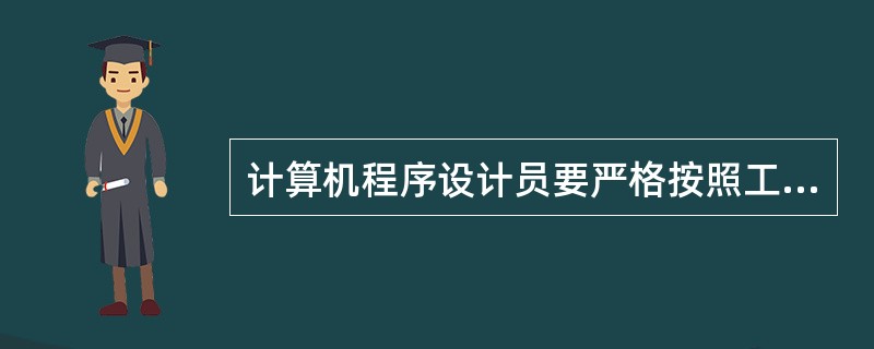 计算机程序设计员要严格按照工作程序及相关文档的规范开展工作，指的是（）。
