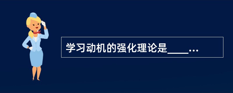 学习动机的强化理论是_____主义学习理论家提出的，需要层次的理论是_____主