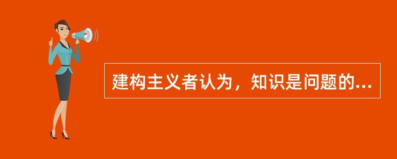 建构主义者认为，知识是问题的最终答案。