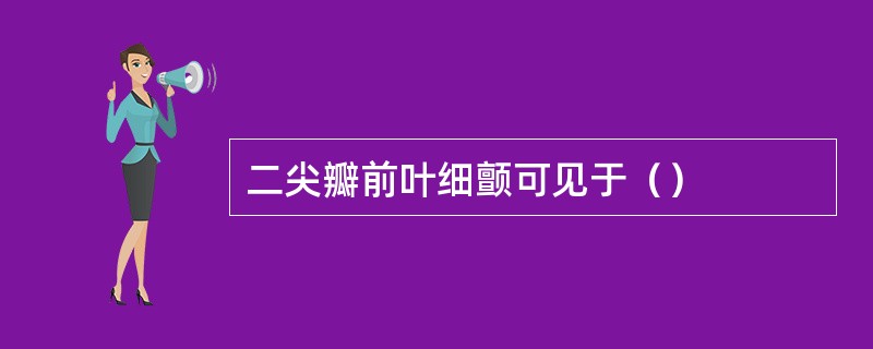 二尖瓣前叶细颤可见于（）