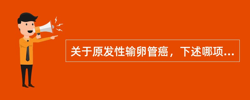 关于原发性输卵管癌，下述哪项说法是错误的（）