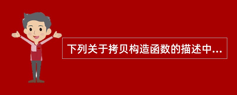 下列关于拷贝构造函数的描述中，错误的是（）。