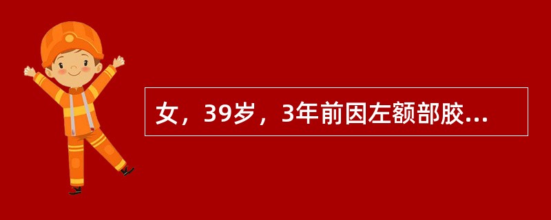 女，39岁，3年前因左额部胶质瘤手术治疗，最近出现头痛，并抽搐大发作1次，根据所