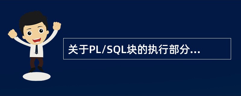 关于PL/SQL块的执行部分下列说法正确的是？（）