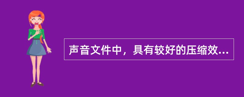 声音文件中，具有较好的压缩效果并保持较好的音质是（）。