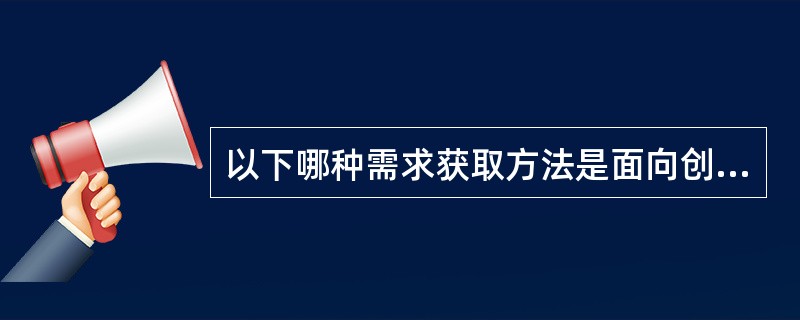 以下哪种需求获取方法是面向创新型产品的（）。