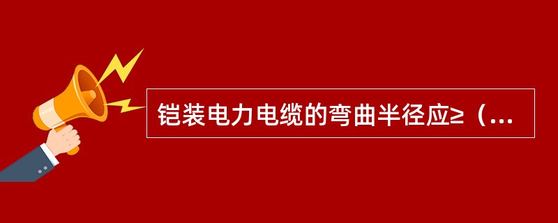 铠装电力电缆的弯曲半径应≥（）倍线缆外径。