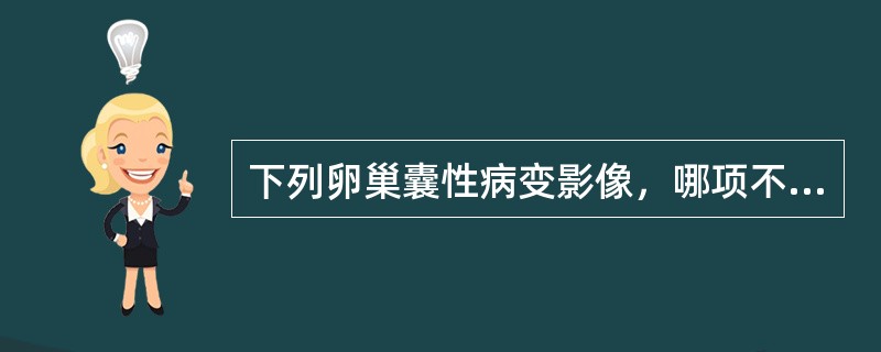 下列卵巢囊性病变影像，哪项不对（）