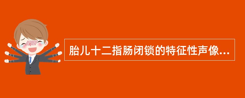 胎儿十二指肠闭锁的特征性声像图显示（）