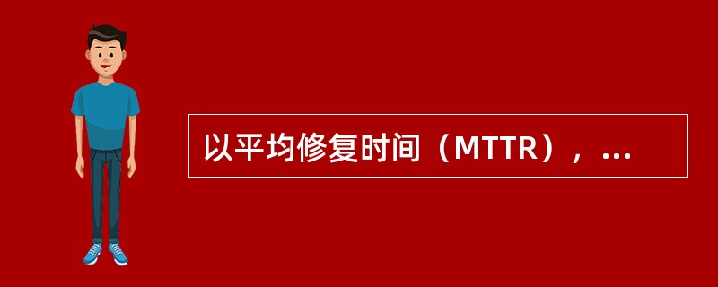 以平均修复时间（MTTR），用于描述计算机的（）。